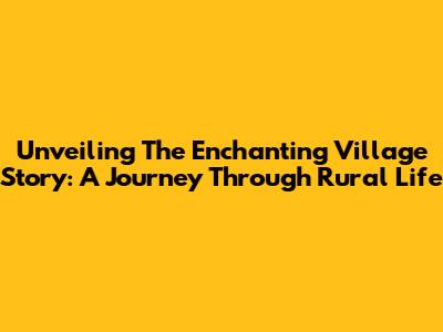Unveiling The Enchanting Village Story: A Journey Through Rural Life