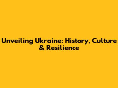 Unveiling Ukraine: History, Culture & Resilience