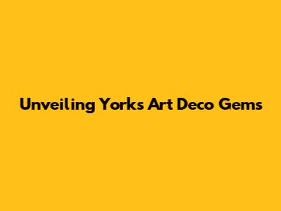 Unveiling York's Art Deco Gems