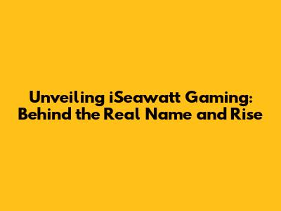 Unveiling iSeawatt Gaming: Behind the Real Name and Rise