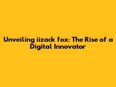Unveiling iizack fox: The Rise of a Digital Innovator