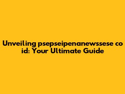 Unveiling psepseipenanewssese co id: Your Ultimate Guide