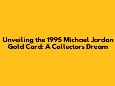 Unveiling the 1995 Michael Jordan Gold Card: A Collector's Dream