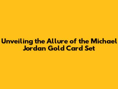 Unveiling the Allure of the Michael Jordan Gold Card Set