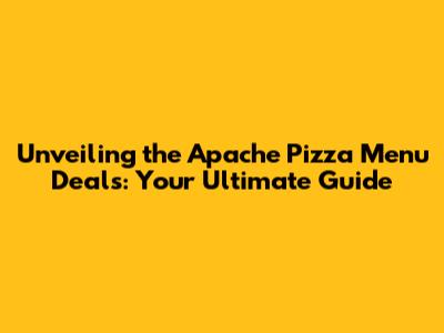 Unveiling the Apache Pizza Menu Deals: Your Ultimate Guide