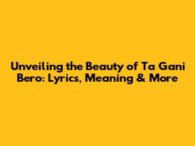Unveiling the Beauty of 'Ta Gani Bero': Lyrics, Meaning & More