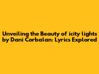 Unveiling the Beauty of 'icity lights' by Dani Corbalan: Lyrics Explored