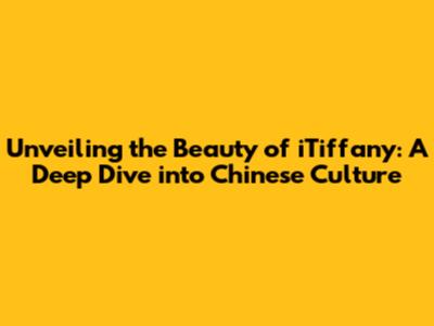 Unveiling the Beauty of iTiffany: A Deep Dive into Chinese Culture