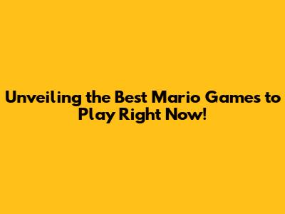 Unveiling the Best Mario Games to Play Right Now!