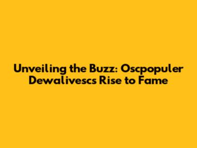 Unveiling the Buzz: Oscpopuler Dewalivesc's Rise to Fame
