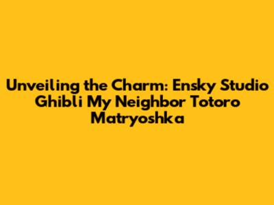 Unveiling the Charm: Ensky Studio Ghibli My Neighbor Totoro Matryoshka