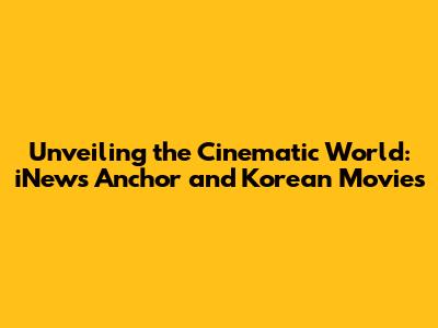 Unveiling the Cinematic World: iNews Anchor and Korean Movies