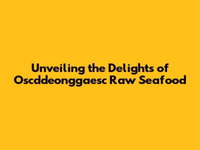 Unveiling the Delights of Oscddeonggaesc Raw Seafood