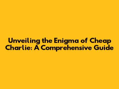 Unveiling the Enigma of 'Cheap Charlie': A Comprehensive Guide
