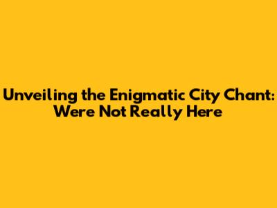 Unveiling the Enigmatic City Chant: "We're Not Really Here"