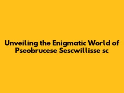 Unveiling the Enigmatic World of Pseobrucese Sescwillisse 'sc