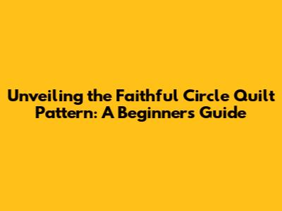 Unveiling the Faithful Circle Quilt Pattern: A Beginner's Guide