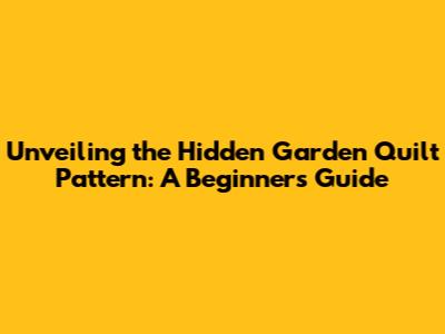 Unveiling the Hidden Garden Quilt Pattern: A Beginner's Guide
