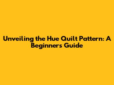 Unveiling the Hue Quilt Pattern: A Beginner's Guide