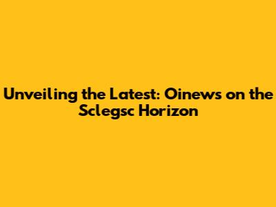 Unveiling the Latest: Oinews on the Sclegsc Horizon