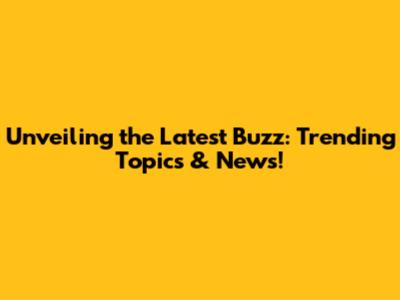 Unveiling the Latest Buzz: Trending Topics & News!