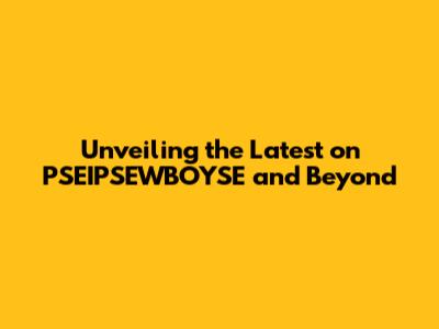 Unveiling the Latest on PSEIPSEWBOYSE and Beyond