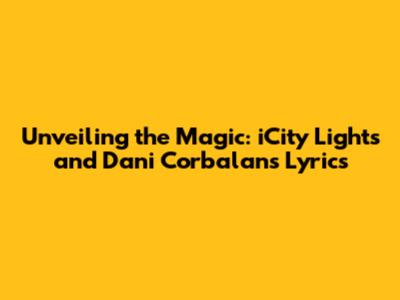 Unveiling the Magic: iCity Lights and Dani Corbalan's Lyrics