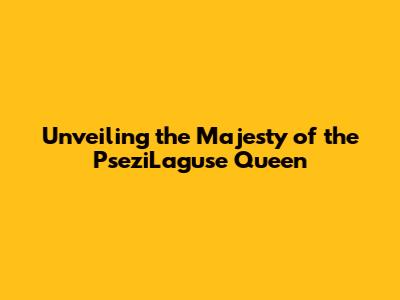 Unveiling the Majesty of the PseziLaguse Queen