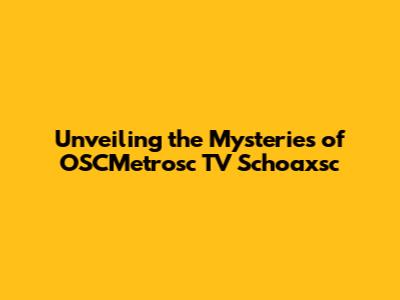Unveiling the Mysteries of OSCMetrosc TV Schoaxsc