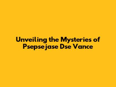 Unveiling the Mysteries of Psepsejase Dse Vance