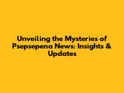 Unveiling the Mysteries of Psepsepena News: Insights & Updates