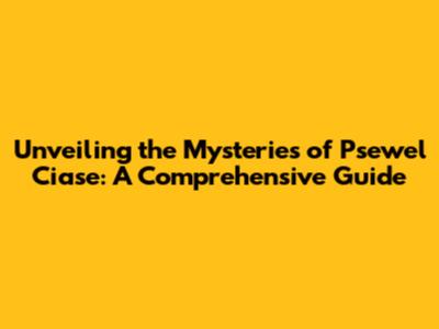 Unveiling the Mysteries of Psewel Ciase: A Comprehensive Guide