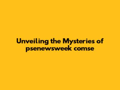 Unveiling the Mysteries of psenewsweek comse