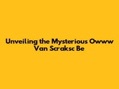 Unveiling the Mysterious 'Owww Van Scraksc Be'