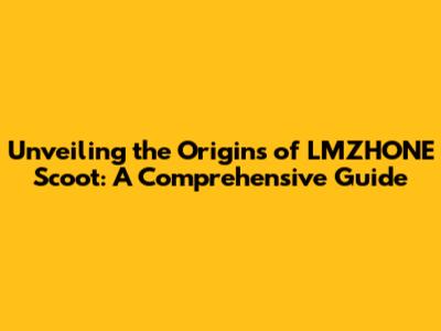 Unveiling the Origins of LMZHONE Scoot: A Comprehensive Guide