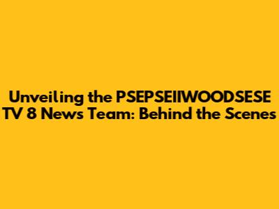 Unveiling the PSEPSEIIWOODSESE TV 8 News Team: Behind the Scenes