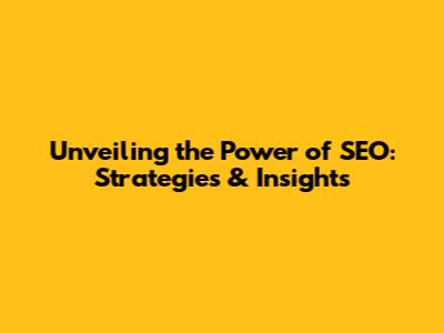 Unveiling the Power of SEO: Strategies & Insights