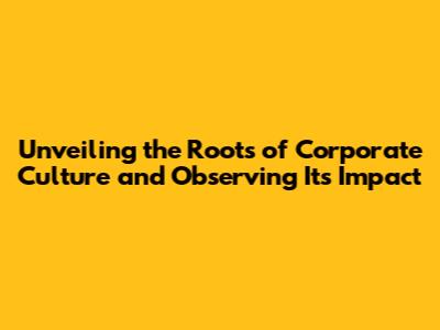 Unveiling the Roots of Corporate Culture and Observing Its Impact