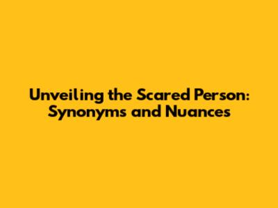 Unveiling the Scared Person: Synonyms and Nuances