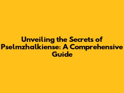 Unveiling the Secrets of Pselmzhalkiense: A Comprehensive Guide