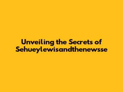 Unveiling the Secrets of Sehueylewisandthenewsse