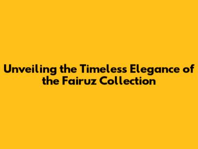 Unveiling the Timeless Elegance of the Fairuz Collection