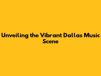 Unveiling the Vibrant Dallas Music Scene