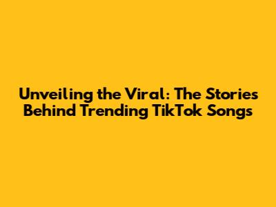 Unveiling the Viral: The Stories Behind Trending TikTok Songs