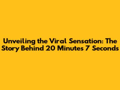 Unveiling the Viral Sensation: The Story Behind 20 Minutes 7 Seconds
