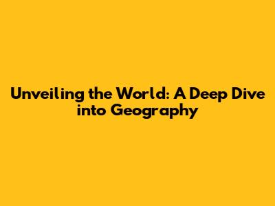 Unveiling the World: A Deep Dive into Geography