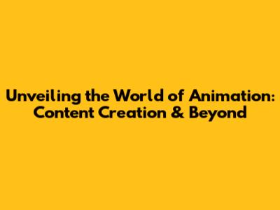 Unveiling the World of Animation: Content Creation & Beyond