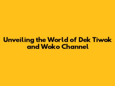 Unveiling the World of Dek Tiwok and Woko Channel