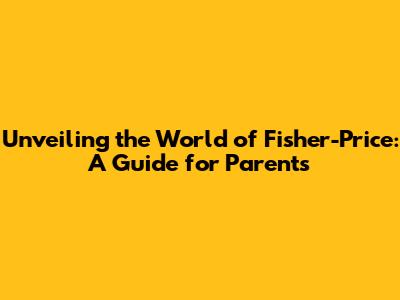 Unveiling the World of Fisher-Price: A Guide for Parents