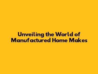 Unveiling the World of Manufactured Home Makes